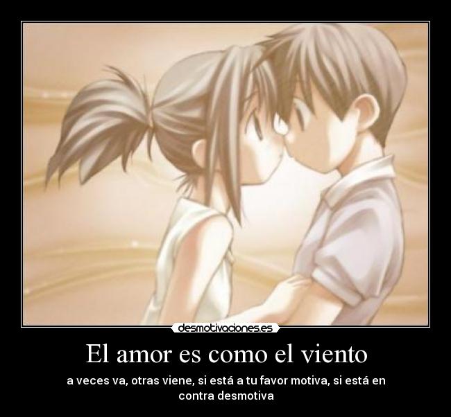 El amor es como el viento - a veces va, otras viene, si está a tu favor motiva, si está en contra desmotiva