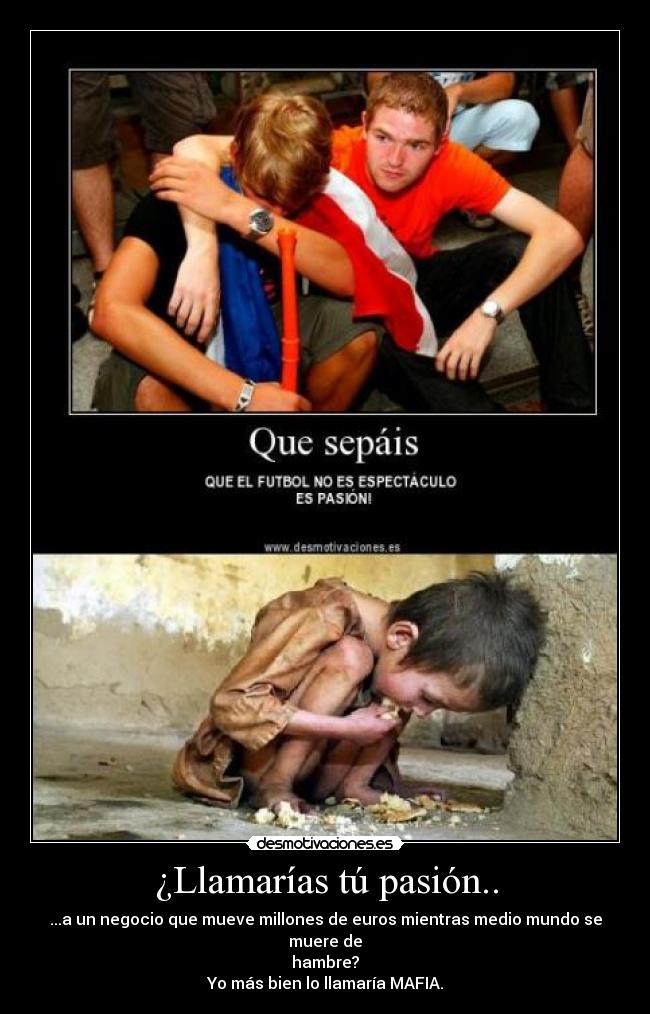 ¿Llamarías tú pasión.. - ...a un negocio que mueve millones de euros mientras medio mundo se muere de
hambre?
Yo más bien lo llamaría MAFIA.