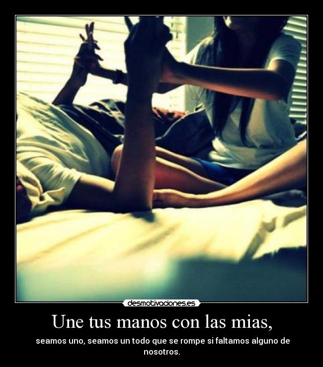 Une tus manos con las mias, -  seamos uno, seamos un todo que se rompe si faltamos alguno de nosotros.