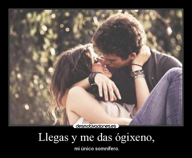 Llegas y me das ógixeno, -  mi único somnífero.