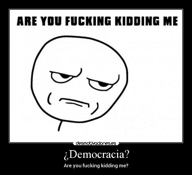 ¿Democracia? - Are you fucking kidding me?