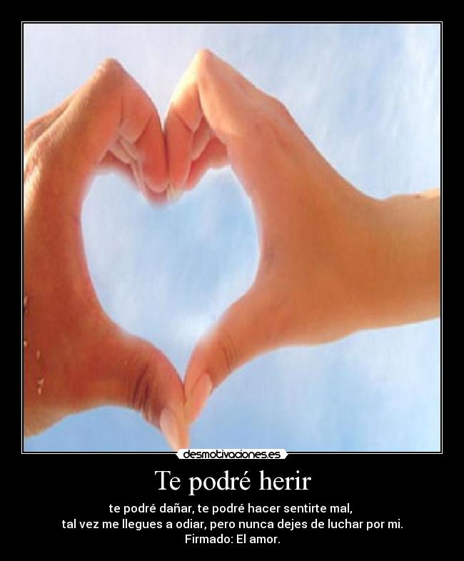 Te podré herir - te podré dañar, te podré hacer sentirte mal,
tal vez me llegues a odiar, pero nunca dejes de luchar por mi.
Firmado: El amor.