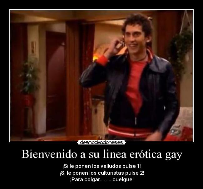 Bienvenido a su linea erótica gay - ¡Si le ponen los velludos pulse 1!
¡Si le ponen los culturistas pulse 2!
¡Para colgar.... .... cuelgue!