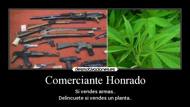 Comerciante Honrado - Si vendes armas..
Delincuete si vendes un planta..
