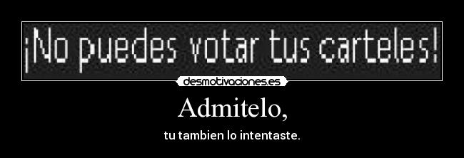 Admitelo, - tu tambien lo intentaste.