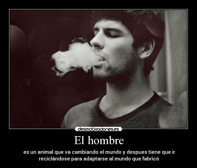 El hombre - es un animal que va cambiando el mundo y despues tiene que ir
reciclándose para adaptarse al mundo que fabricó