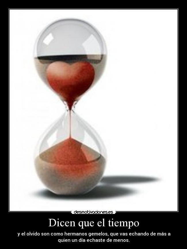 Dicen que el tiempo - y el olvido son como hermanos gemelos, que vas echando de más a
quien un día echaste de menos.
