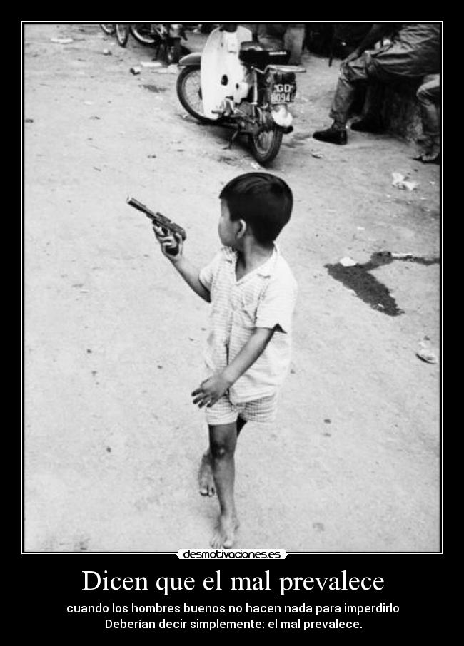 Dicen que el mal prevalece - cuando los hombres buenos no hacen nada para imperdirlo
Deberían decir simplemente: el mal prevalece.