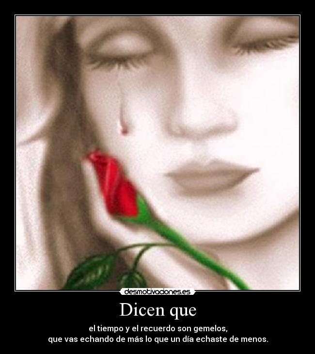 Dicen que - el tiempo y el recuerdo son gemelos,
que vas echando de más lo que un día echaste de menos.