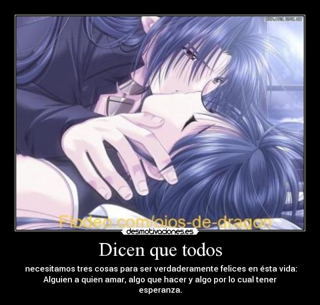 Dicen que todos - necesitamos tres cosas para ser verdaderamente felices en ésta vida:
Alguien a quien amar, algo que hacer y algo por lo cual tener
esperanza.