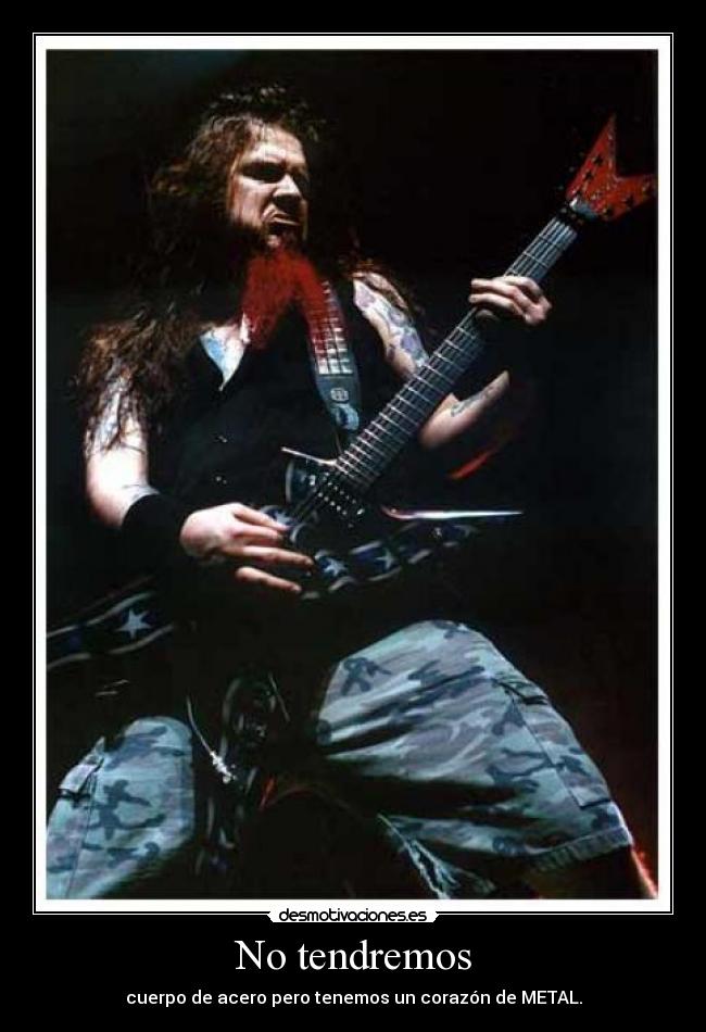 No tendremos - cuerpo de acero pero tenemos un corazón de METAL.