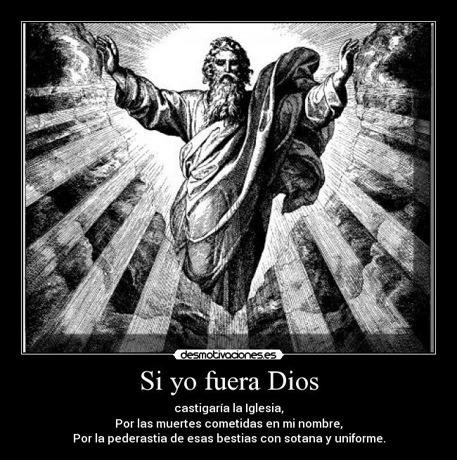 Si yo fuera Dios - castigaría la Iglesia,
Por las muertes cometidas en mi nombre,
Por la pederastia de esas bestias con sotana y uniforme.