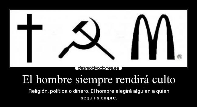 El hombre siempre rendirá culto - Religión, política o dinero. El hombre elegirá alguien a quien seguir siempre.