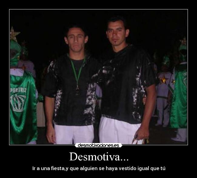 Desmotiva... - Ir a una fiesta,y que alguien se haya vestido igual que tú