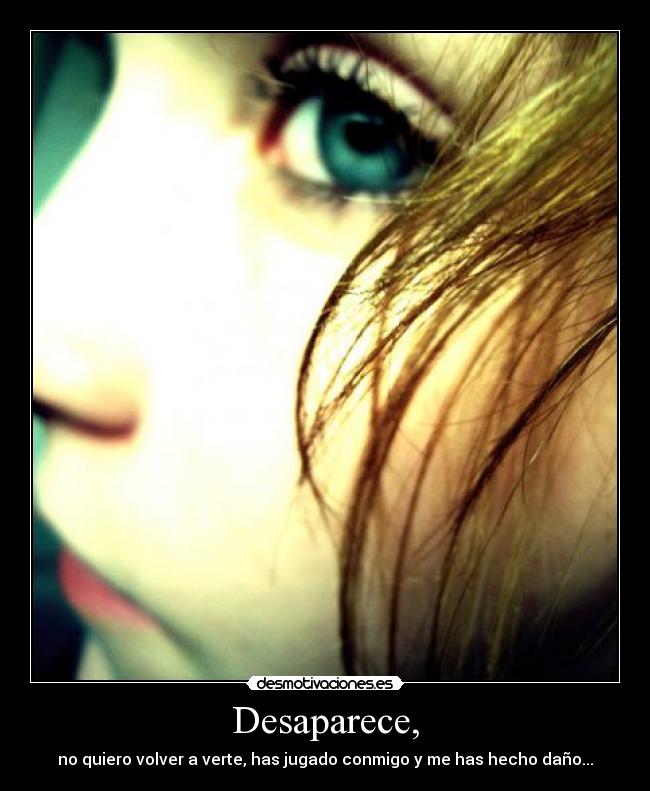 Desaparece, - no quiero volver a verte, has jugado conmigo y me has hecho daño...