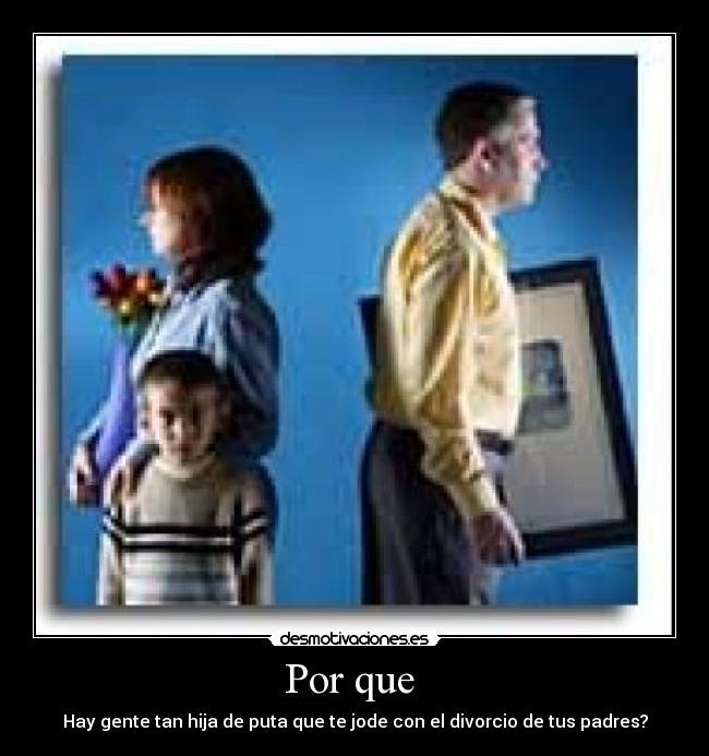 Por que  - Hay gente tan hija de puta que te jode con el divorcio de tus padres?