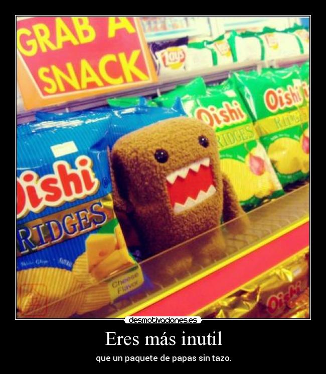 Eres más inutil - que un paquete de papas sin tazo.