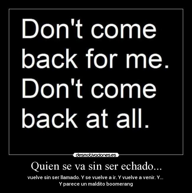Quien se va sin ser echado... - vuelve sin ser llamado. Y se vuelve a ir. Y vuelve a venir. Y... 
Y parece un maldito boomerang