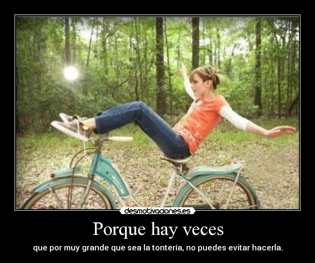 Porque hay veces - que por muy grande que sea la tontería, no puedes evitar hacerla.