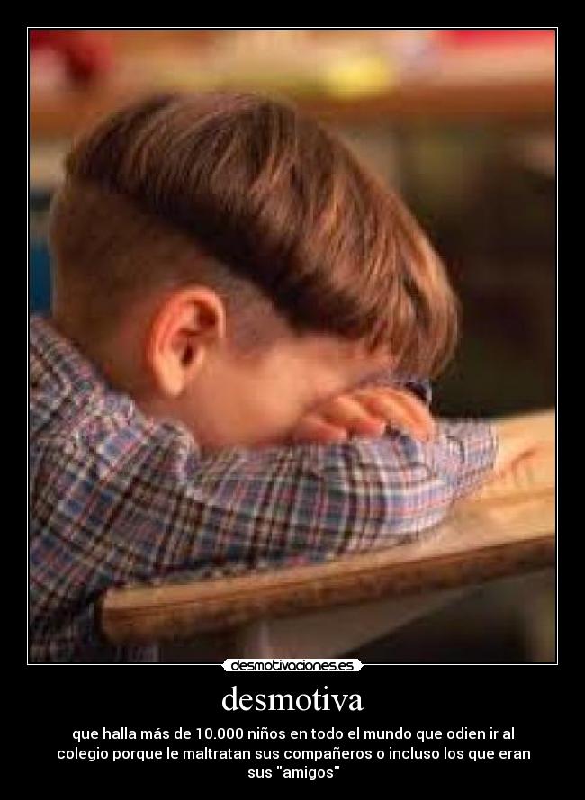 desmotiva - que halla más de 10.000 niños en todo el mundo que odien ir al
colegio porque le maltratan sus compañeros o incluso los que eran
sus amigos