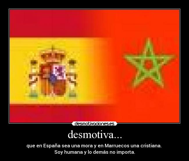 desmotiva... - que en España sea una mora y en Marruecos una cristiana.
Soy humana y lo demás no importa.
