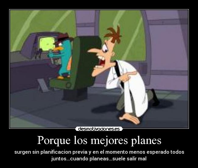 Porque los mejores planes - surgen sin planificacion previa y en el momento menos esperado todos
juntos...cuando planeas...suele salir mal