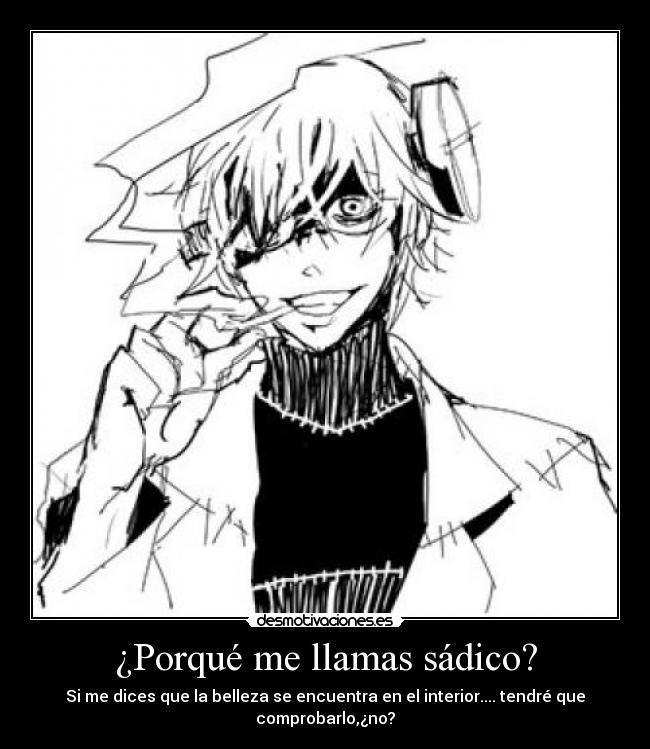 ¿Porqué me llamas sádico? - Si me dices que la belleza se encuentra en el interior.... tendré que comprobarlo,¿no?