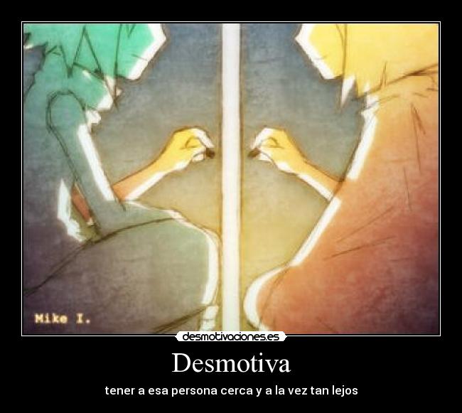 Desmotiva - tener a esa persona cerca y a la vez tan lejos