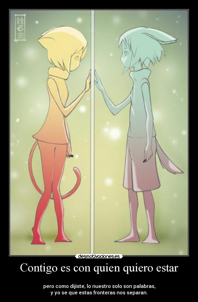 Contigo es con quien quiero estar - 
pero como dijiste, lo nuestro solo son palabras,
y yo se que estas fronteras nos separan.