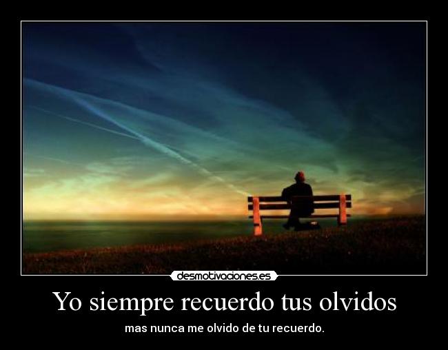 Yo siempre recuerdo tus olvidos - mas nunca me olvido de tu recuerdo.