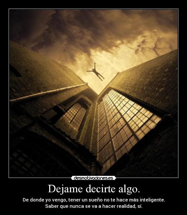 Dejame decirte algo. - De donde yo vengo, tener un sueño no te hace más inteligente.
Saber que nunca se va a hacer realidad, sí.