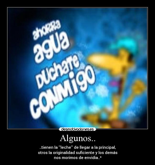 Algunos.. - ..tienen la leche de llegar a la principal,
otros la originalidad suficiente y los demás
nos morimos de envidia..*