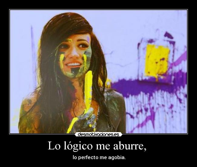 Lo lógico me aburre, - lo perfecto me agobia.