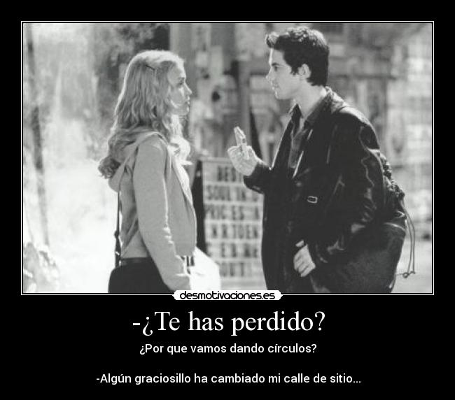 -¿Te has perdido? - ¿Por que vamos dando círculos?
-Algún graciosillo ha cambiado mi calle de sitio...