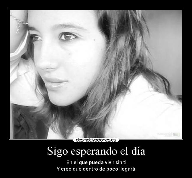 Sigo esperando el día - En el que pueda vivir sin ti
Y creo que dentro de poco llegará