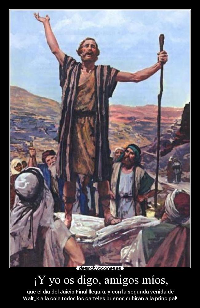 ¡Y yo os digo, amigos míos, - que el día del Juicio Final llegará, y con la segunda venida de
Walt_k a la cola todos los carteles buenos subirán a la principal!