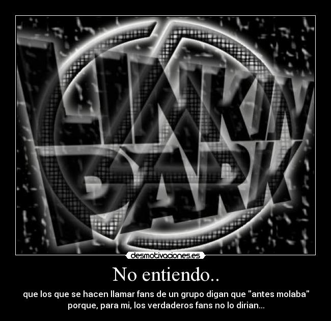 No entiendo.. - que los que se hacen llamar fans de un grupo digan que antes molaba
porque, para mi, los verdaderos fans no lo dirian...