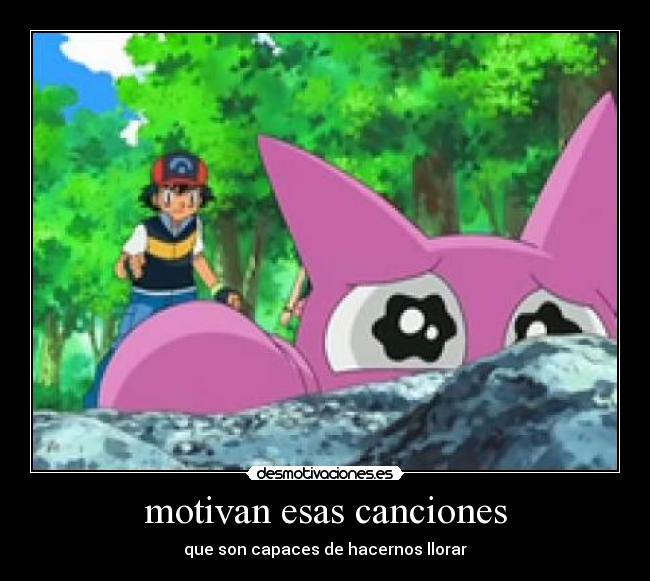 motivan esas canciones - que son capaces de hacernos llorar