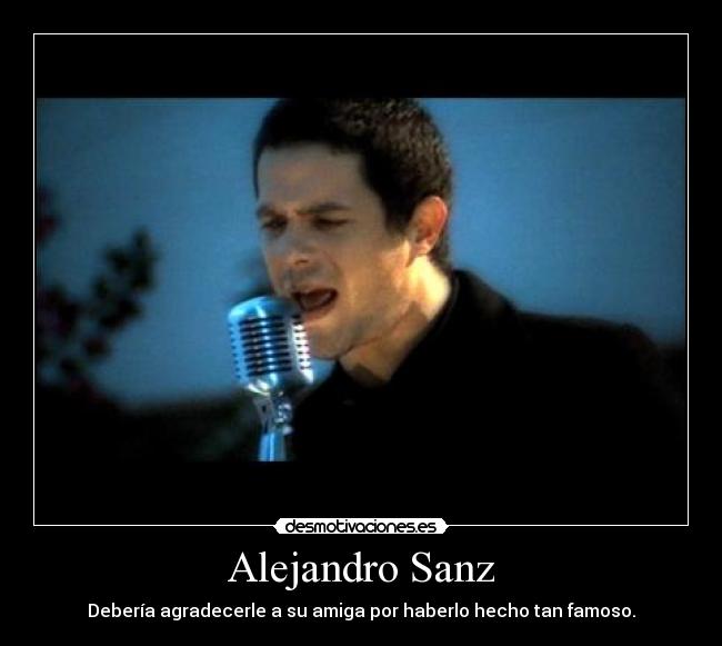 Alejandro Sanz - Debería agradecerle a su amiga por haberlo hecho tan famoso.