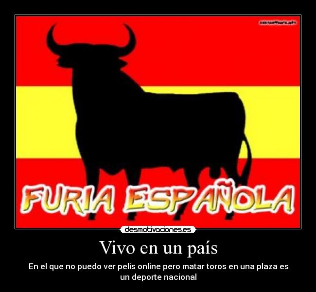 Vivo en un país - En el que no puedo ver pelis online pero matar toros en una plaza es
un deporte nacional
