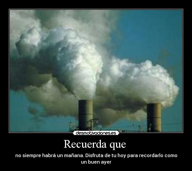 Recuerda que - no siempre habrá un mañana. Disfruta de tu hoy para recordarlo como un buen ayer