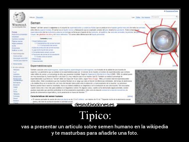 Tipico: - vas a presentar un articulo sobre semen humano en la wikipedia
y te masturbas para añadirle una foto.