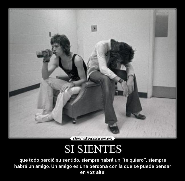 SI SIENTES - que todo perdió su sentido, siempre habrá un ¨te quiero¨, siempre
habrá un amigo. Un amigo es una persona con la que se puede pensar
en voz alta.