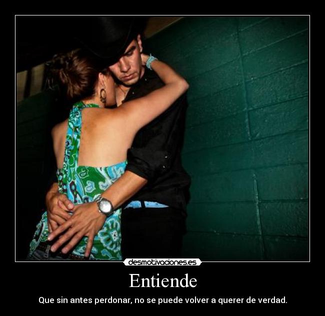 Entiende - Que sin antes perdonar, no se puede volver a querer de verdad.