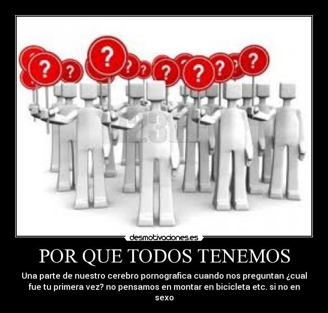 POR QUE TODOS TENEMOS - Una parte de nuestro cerebro pornografica cuando nos preguntan ¿cual
fue tu primera vez? no pensamos en montar en bicicleta etc. si no en
sexo
