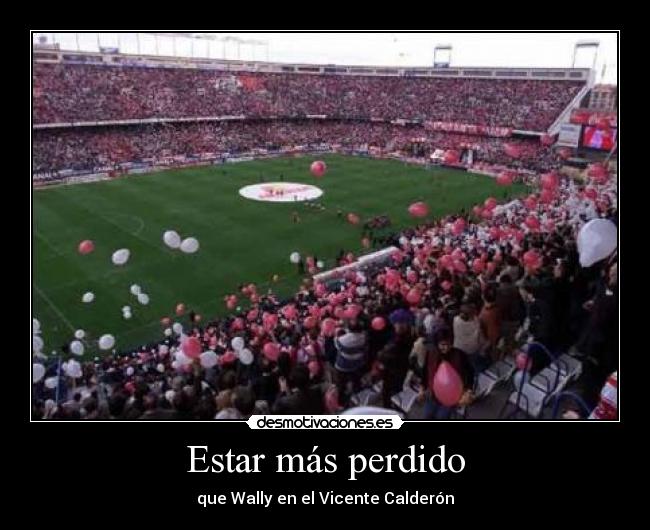 Estar más perdido - que Wally en el Vicente Calderón