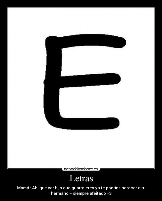Letras - Mamá : Ahi que ver hijo que guarro eres ya te podrias parecer a tu
hermano F siempre afeitado =3