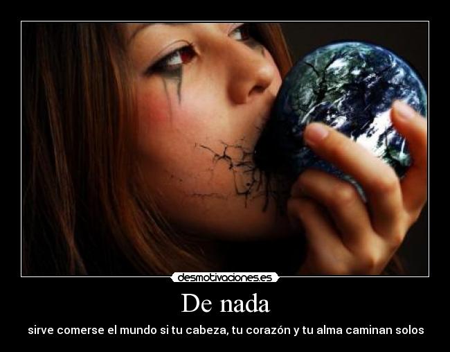 De nada - sirve comerse el mundo si tu cabeza, tu corazón y tu alma caminan solos