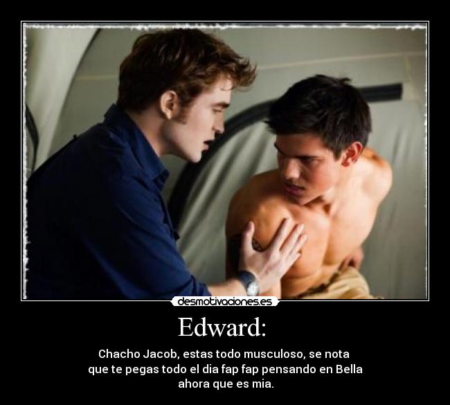 Edward: - Chacho Jacob, estas todo musculoso, se nota
que te pegas todo el dia fap fap pensando en Bella
ahora que es mia.