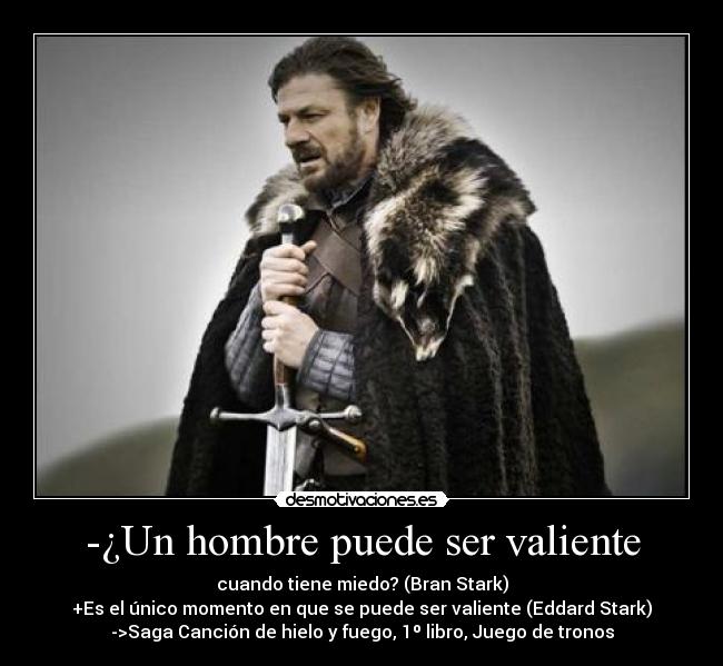 -¿Un hombre puede ser valiente - cuando tiene miedo? (Bran Stark)
+Es el único momento en que se puede ser valiente (Eddard Stark)
->Saga Canción de hielo y fuego, 1º libro, Juego de tronos